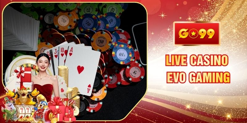 Live Casino Evo Gaming GO99 Chân Thực Bậc Nhất Không Thể Bỏ